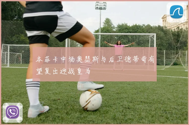 本菲卡中场奥瑟斯与后卫德蒂奇有望复出迎战皇马