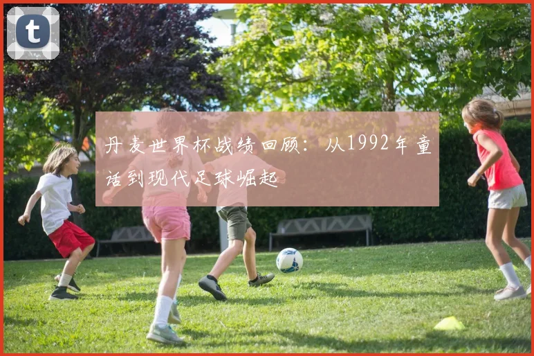 丹麦世界杯战绩回顾：从1992年童话到现代足球崛起