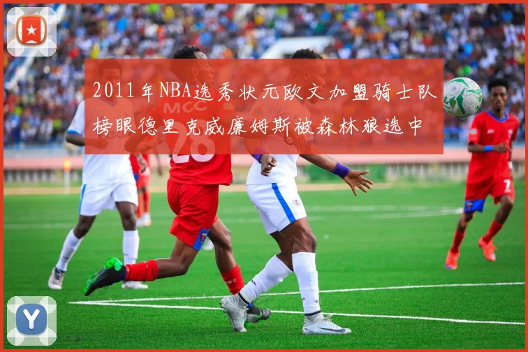 2011年NBA选秀状元欧文加盟骑士队榜眼德里克威廉姆斯被森林狼选中
