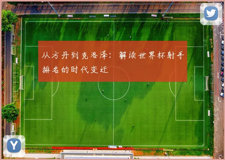 从方丹到克洛泽：解读世界杯射手排名的时代变迁