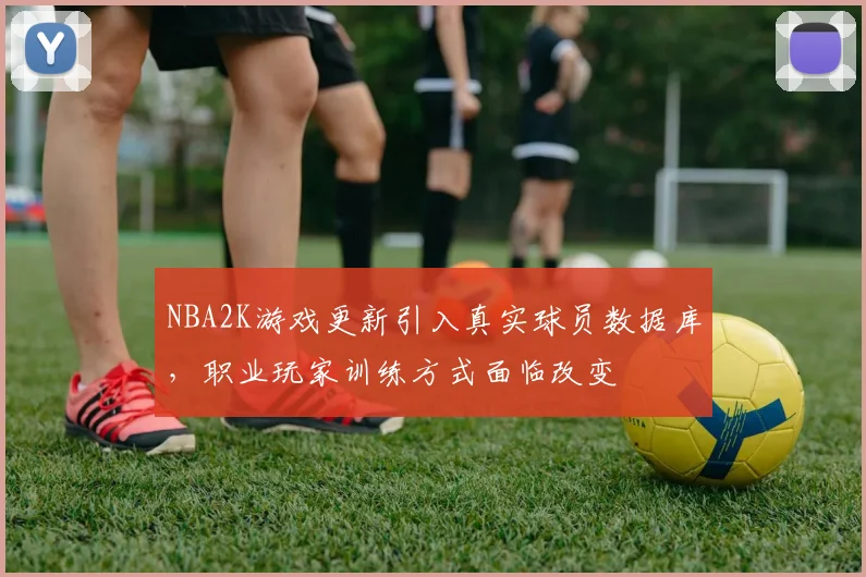 NBA2K游戏更新引入真实球员数据库，职业玩家训练方式面临改变