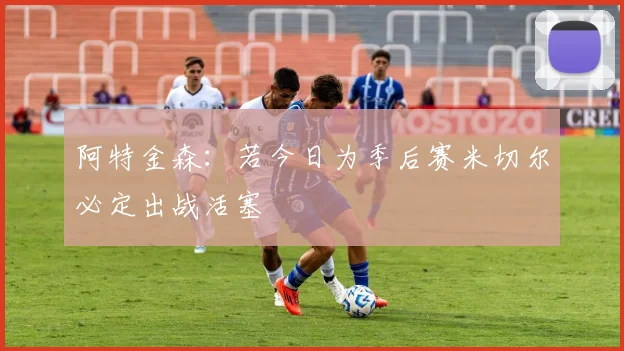 阿特金森：若今日为季后赛米切尔必定出战活塞