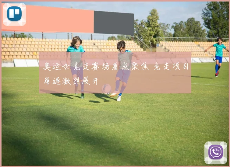奥运会竞走赛场看点聚焦 竞走项目角逐激烈展开