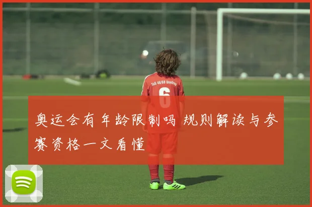 奥运会有年龄限制吗 规则解读与参赛资格一文看懂