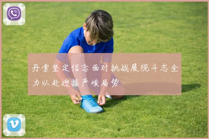 丹索坚定信念面对挑战展现斗志全力以赴迎接严峻局势