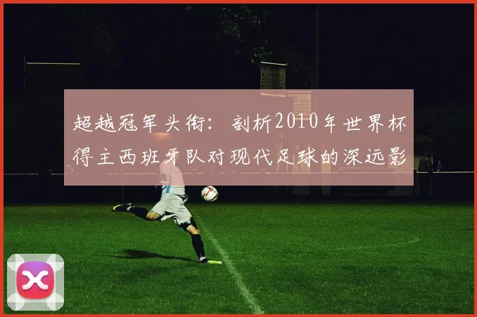 超越冠军头衔：剖析2010年世界杯得主西班牙队对现代足球的深远影响