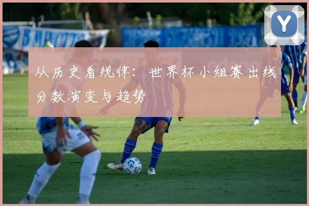 从历史看规律：世界杯小组赛出线分数演变与趋势