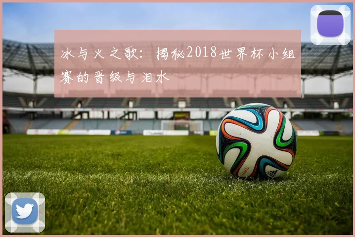 冰与火之歌：揭秘2018世界杯小组赛的晋级与泪水
